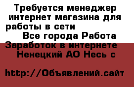 Требуется менеджер интернет-магазина для работы в сети.                 - Все города Работа » Заработок в интернете   . Ненецкий АО,Несь с.